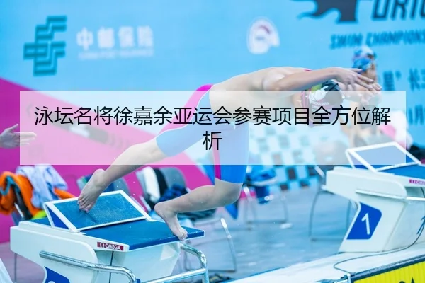 泳坛名将徐嘉余亚运会参赛项目全方位解析