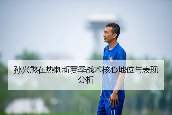 孙兴慜在热刺新赛季战术核心地位与表现分析